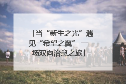 当“新生之光”遇见“希望之翼” 一场双向治愈之旅