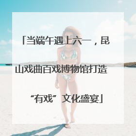当端午遇上六一，昆山戏曲百戏博物馆打造“有戏”文化盛宴