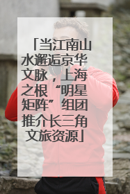 当江南山水邂逅京华文脉，上海之根“明星矩阵”组团推介长三角文旅资源