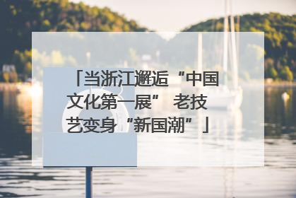当浙江邂逅“中国文化第一展” 老技艺变身“新国潮”