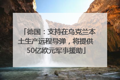 德国：支持在乌克兰本土生产远程导弹，将提供50亿欧元军事援助