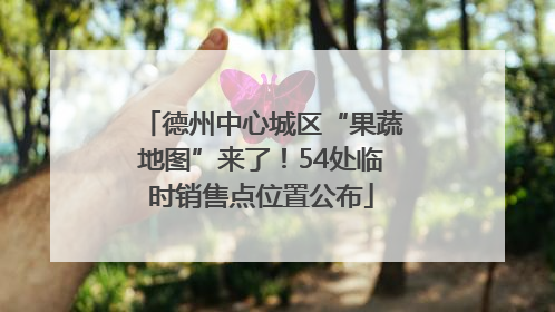 德州中心城区“果蔬地图”来了！54处临时销售点位置公布