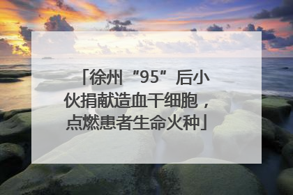 徐州“95”后小伙捐献造血干细胞，点燃患者生命火种