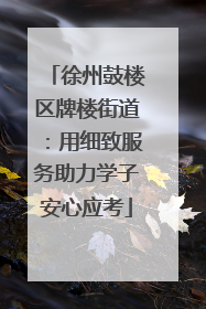 徐州鼓楼区牌楼街道：用细致服务助力学子安心应考