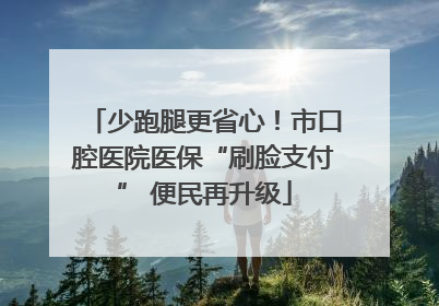 少跑腿更省心！市口腔医院医保“刷脸支付” 便民再升级