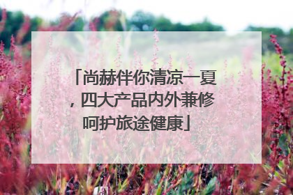 尚赫伴你清凉一夏，四大产品内外兼修呵护旅途健康