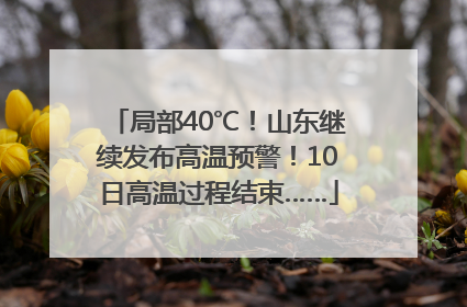 局部40℃！山东继续发布高温预警！10日高温过程结束……