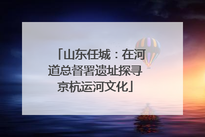 山东任城：在河道总督署遗址探寻京杭运河文化