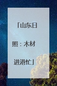 山东日照：木材进港忙