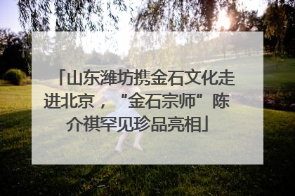 山东潍坊携金石文化走进北京，“金石宗师”陈介祺罕见珍品亮相