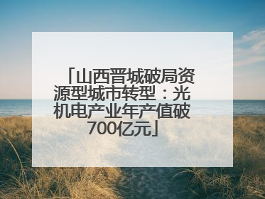 山西晋城破局资源型城市转型：光机电产业年产值破700亿元