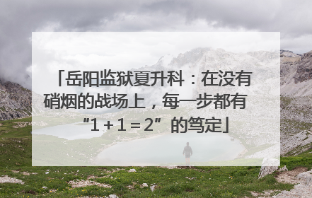 岳阳监狱夏升科：在没有硝烟的战场上，每一步都有“1＋1＝2”的笃定
