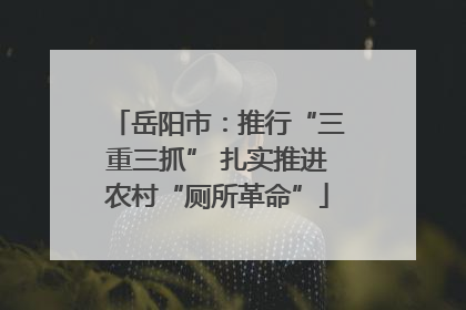 岳阳市：推行“三重三抓” 扎实推进农村“厕所革命”