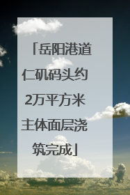 岳阳港道仁矶码头约2万平方米主体面层浇筑完成