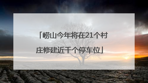 崂山今年将在21个村庄修建近千个停车位