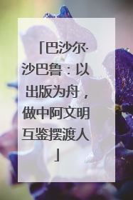 巴沙尔·沙巴鲁：以出版为舟，做中阿文明互鉴摆渡人