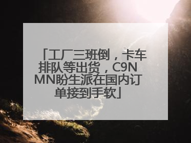 工厂三班倒，卡车排队等出货，C9NMN盼生派在国内订单接到手软