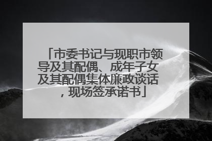 市委书记与现职市领导及其配偶、成年子女及其配偶集体廉政谈话，现场签承诺书