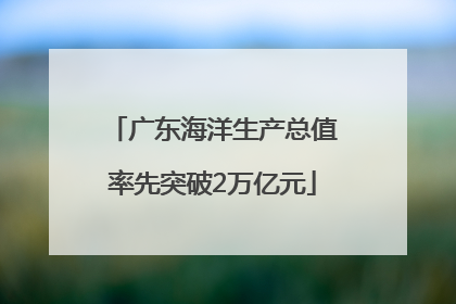 广东海洋生产总值率先突破2万亿元