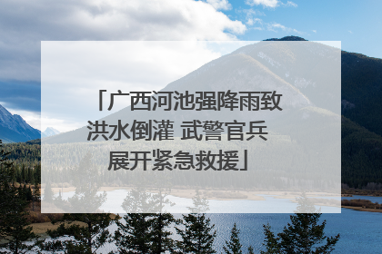 广西河池强降雨致洪水倒灌 武警官兵展开紧急救援