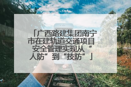 广西路建集团南宁市在建轨道交通项目 安全管理实现从“人防”到“技防”