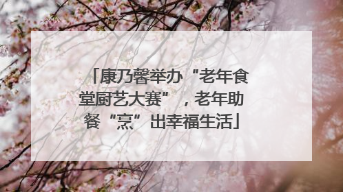 康乃馨举办“老年食堂厨艺大赛”，老年助餐“烹”出幸福生活