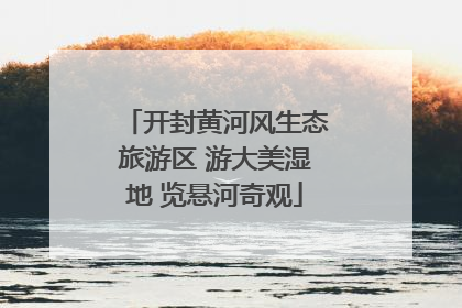 开封黄河风生态旅游区 游大美湿地 览悬河奇观
