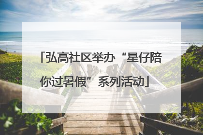 弘高社区举办“星仔陪你过暑假”系列活动