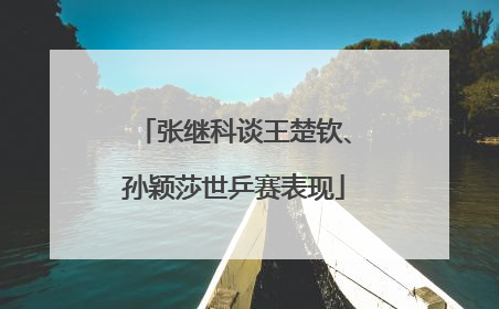 张继科谈王楚钦、孙颖莎世乒赛表现
