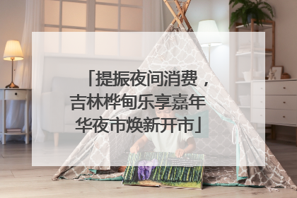 提振夜间消费，吉林桦甸乐享嘉年华夜市焕新开市