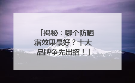 揭秘：哪个防晒霜效果最好？十大品牌争先出招！