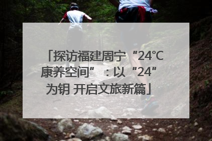 探访福建周宁“24℃康养空间”：以“24”为钥 开启文旅新篇