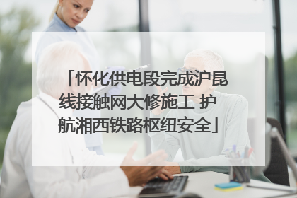 怀化供电段完成沪昆线接触网大修施工 护航湘西铁路枢纽安全
