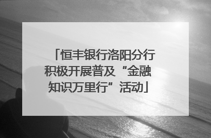 恒丰银行洛阳分行积极开展普及“金融知识万里行”活动