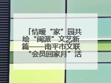 情暖“家”园共绘“闽派”文艺新篇——南平市文联“会员回家月”活动纪实