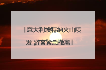 意大利埃特纳火山喷发 游客紧急撤离