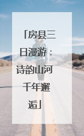 房县三日漫游：诗韵山河 千年邂逅
