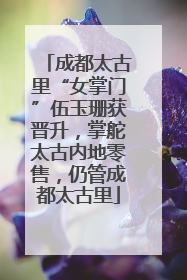 成都太古里“女掌门”伍玉珊获晋升，掌舵太古内地零售，仍管成都太古里
