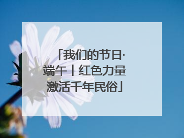 我们的节日·端午丨红色力量激活千年民俗