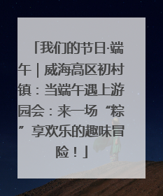 我们的节日·端午｜威海高区初村镇：当端午遇上游园会：来一场“粽”享欢乐的趣味冒险！
