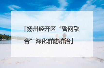 扬州经开区“警网融合”深化群防群治