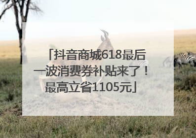 抖音商城618最后一波消费券补贴来了！最高立省1105元
