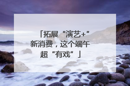 拓展“演艺+”新消费，这个端午超“有戏”