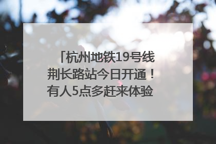 杭州地铁19号线荆长路站今日开通！有人5点多赶来体验：太方便了