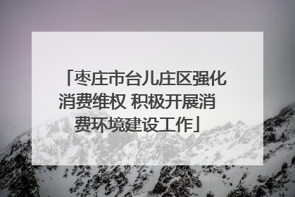 枣庄市台儿庄区强化消费维权 积极开展消费环境建设工作