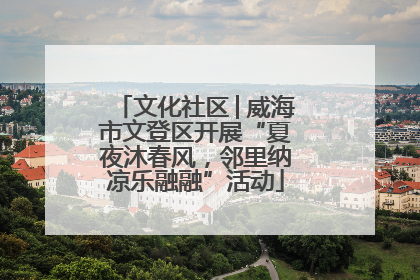 文化社区│威海市文登区开展“夏夜沐春风，邻里纳凉乐融融”活动