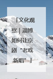 文化观察｜淄博如何让京剧“老戏新唱”