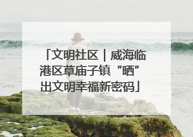 文明社区｜威海临港区草庙子镇“晒”出文明幸福新密码