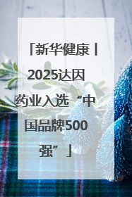 新华健康丨2025达因药业入选“中国品牌500强”