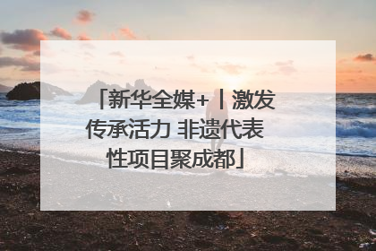新华全媒+丨激发传承活力 非遗代表性项目聚成都